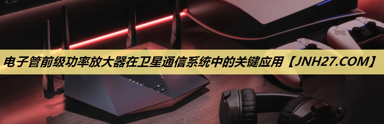 电子管前级功率放大器在卫星通信系统中的关键应用 电子管前级功率放大器在卫星通信系统中的关键应用