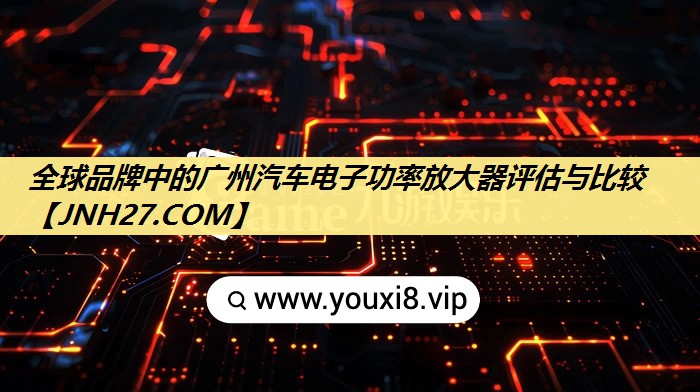 全球品牌中的广州汽车电子功率放大器评估与比较 全球品牌中的广州汽车电子功率放大器评估与比较