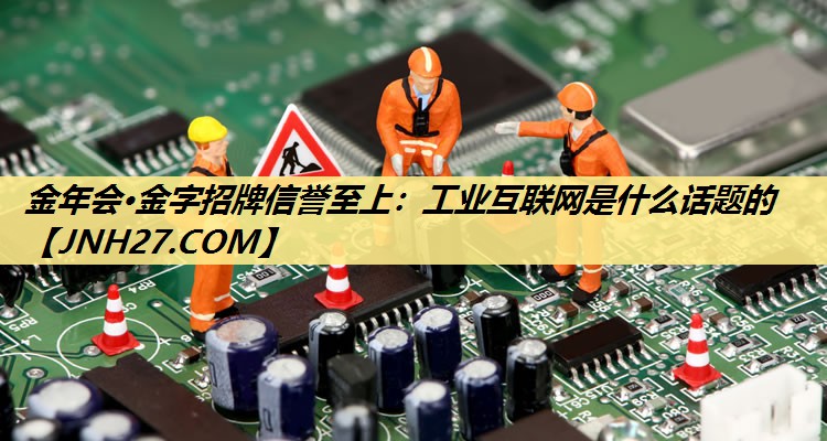 金年会·金字招牌信誉至上:工业互联网是什么话题的 金年会·金字招牌信誉至上:工业互联网是什么话题的