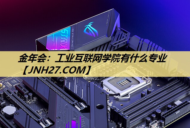 金年会:工业互联网学院有什么专业 金年会:工业互联网学院有什么专业