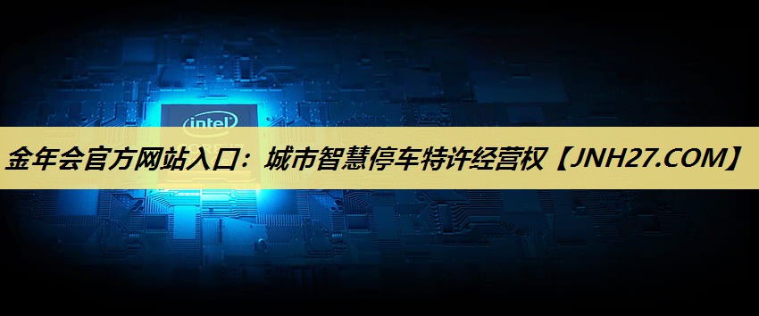 金年会官方网站入口:城市智慧停车特许经营权 金年会官方网站入口:城市智慧停车特许经营权