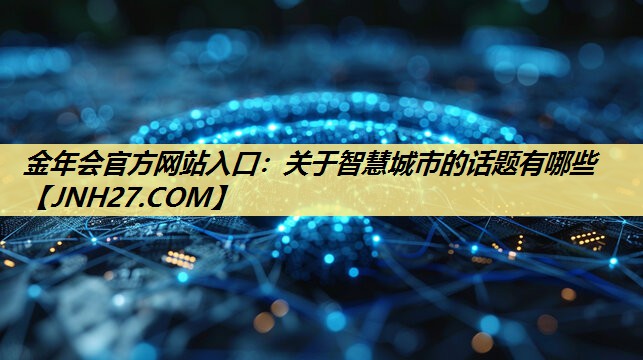 金年会官方网站入口:关于智慧城市的话题有哪些 金年会官方网站入口:关于智慧城市的话题有哪些