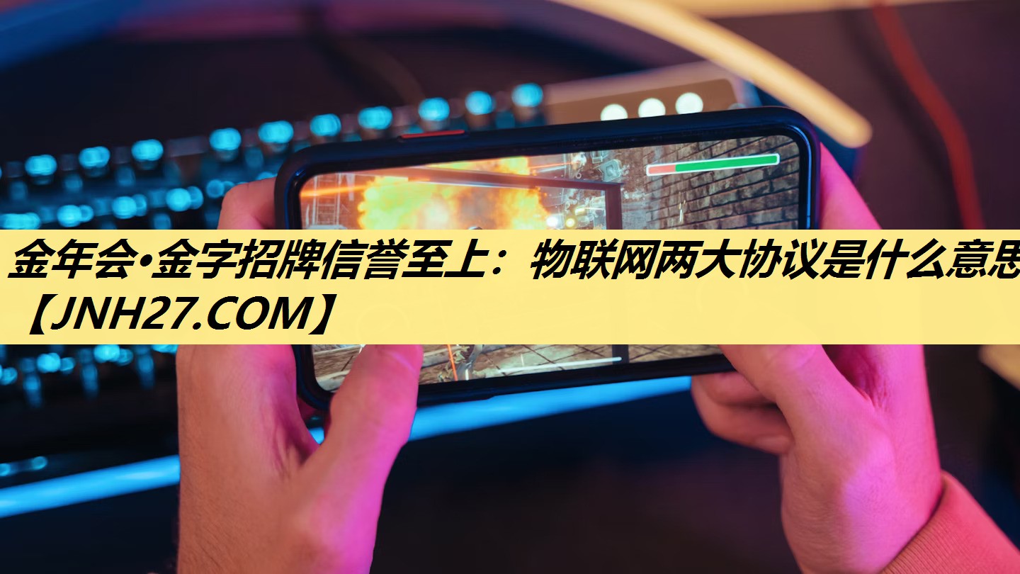 金年会·金字招牌信誉至上:物联网两大协议是什么意思 金年会·金字招牌信誉至上:物联网两大协议是什么意思