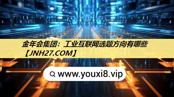 金年会集团:工业互联网选题方向有哪些 金年会集团:工业互联网选题方向有哪些