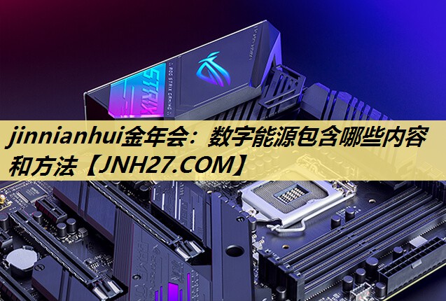 jinnianhui金年会:数字能源包含哪些内容和方法 jinnianhui金年会:数字能源包含哪些内容和方法