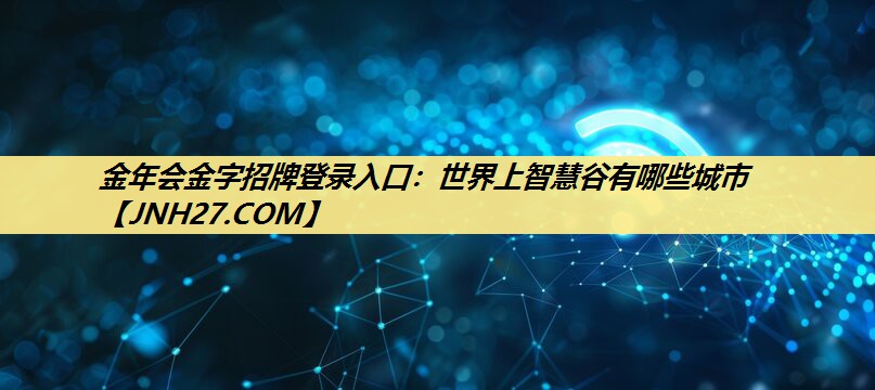 金年会金字招牌登录入口:世界上智慧谷有哪些城市 金年会金字招牌登录入口:世界上智慧谷有哪些城市