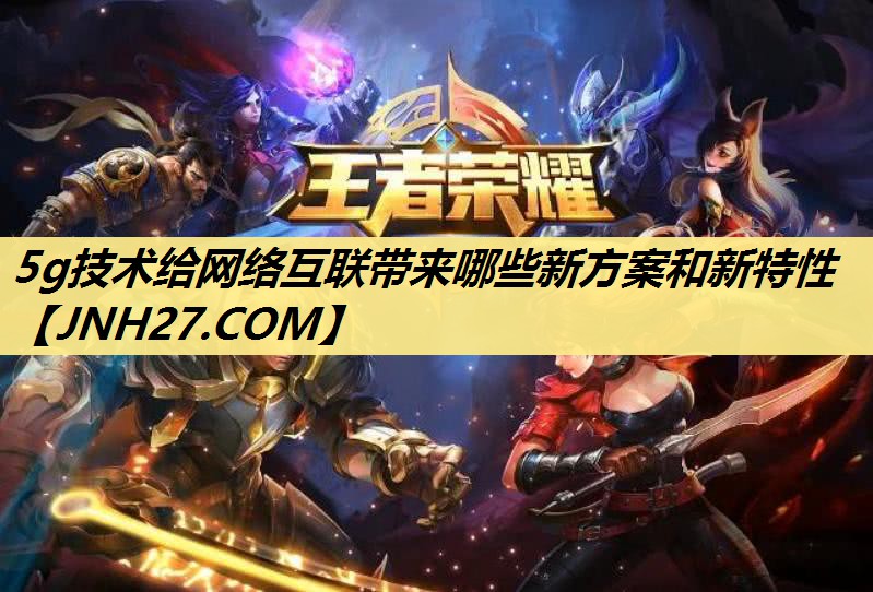 5g技术给网络互联带来哪些新方案和新特性 5g技术给网络互联带来哪些新方案和新特性