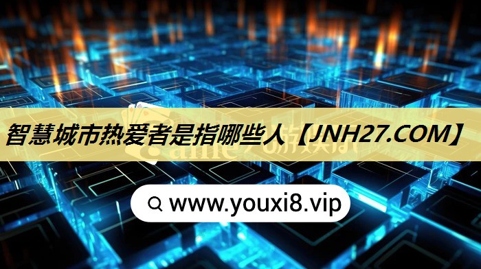 智慧城市热爱者是指哪些人 智慧城市热爱者是指哪些人