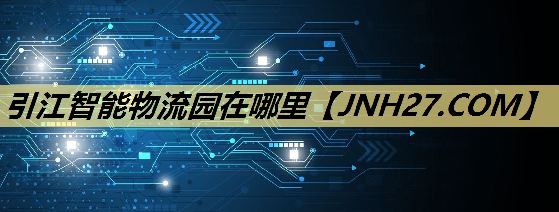 引江智能物流园在哪里 引江智能物流园在哪里