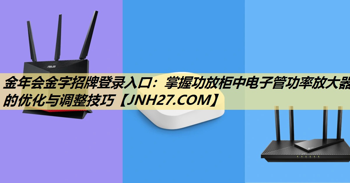 金年会金字招牌登录入口:掌握功放柜中电子管功率放大器的优化与调整技巧 金年会金字招牌登录入口:掌握功放柜中电子管功率放大器的优化与调整技巧