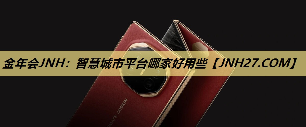 金年会JNH:智慧城市平台哪家好用些 金年会JNH:智慧城市平台哪家好用些