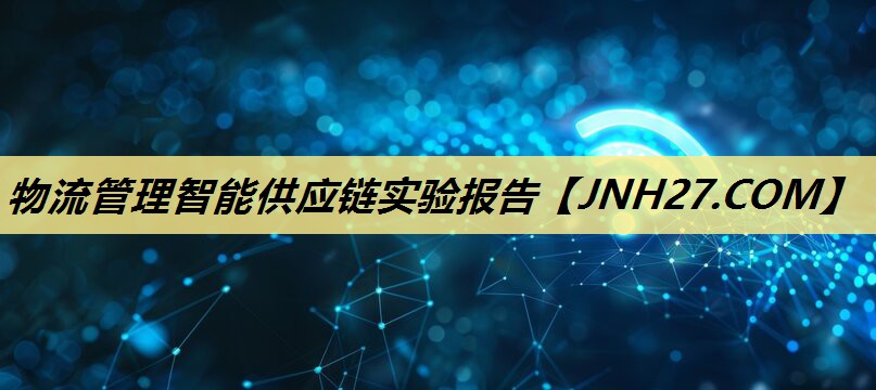 物流管理智能供应链实验报告 物流管理智能供应链实验报告