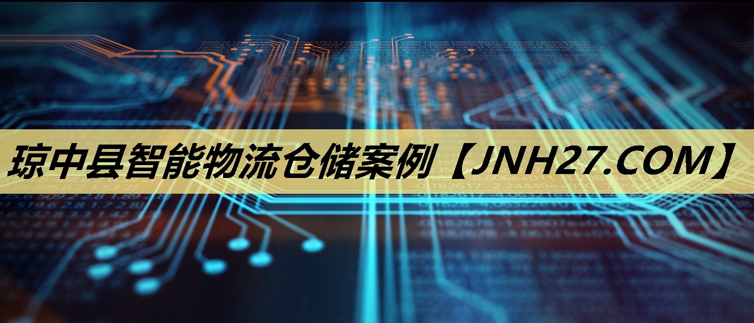 琼中县智能物流仓储案例 琼中县智能物流仓储案例