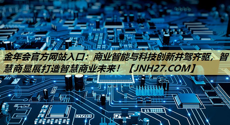 金年会官方网站入口:商业智能与科技创新并驾齐驱,智慧商显展打造智慧商业未来! 金年会官方网站入口:商业智能与科技创新并驾齐驱,智慧商显展打造智慧商业未来!