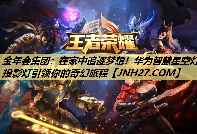 金年会集团:在家中追逐梦想!华为智慧星空灯投影灯引领你的奇幻旅程 金年会集团:在家中追逐梦想!华为智慧星空灯投影灯引领你的奇幻旅程