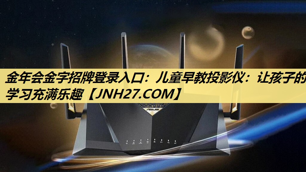 金年会金字招牌登录入口:儿童早教投影仪:让孩子的学习充满乐趣 金年会金字招牌登录入口:儿童早教投影仪:让孩子的学习充满乐趣