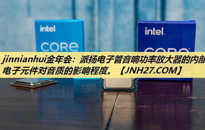 jinnianhui金年会:派扬电子管音响功率放大器的内部电子元件对音质的影响程度。 jinnianhui金年会:派扬电子管音响功率放大器的内部电子元件对音质的影响程度。