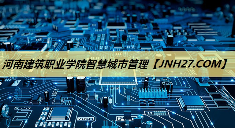 河南建筑职业学院智慧城市管理 河南建筑职业学院智慧城市管理