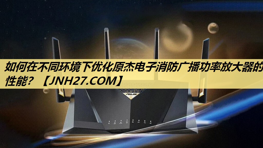 如何在不同环境下优化原杰电子消防广播功率放大器的性能？