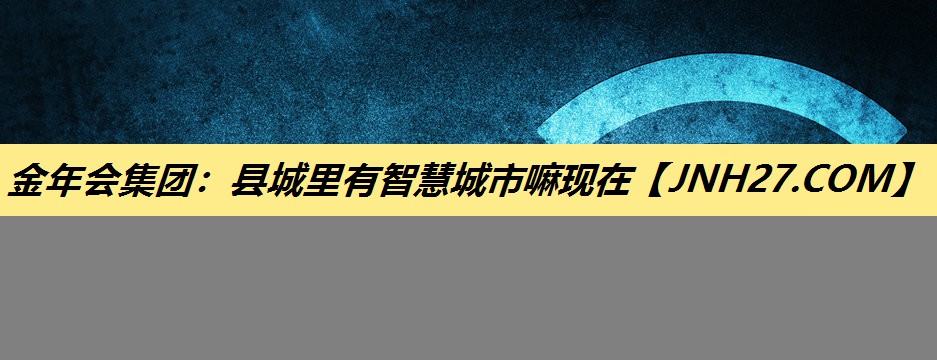 金年会集团：县城里有智慧城市嘛现在