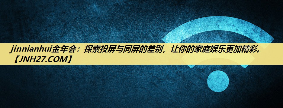 jinnianhui金年会:探索投屏与同屏的差别,让你的家庭娱乐更加精彩。 jinnianhui金年会:探索投屏与同屏的差别,让你的家庭娱乐更加精彩。