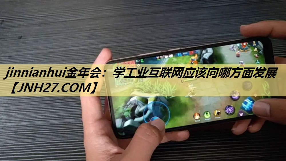jinnianhui金年会:学工业互联网应该向哪方面发展 jinnianhui金年会:学工业互联网应该向哪方面发展