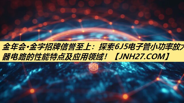 金年会·金字招牌信誉至上:探索6J5电子管小功率放大器电路的性能特点及应用领域! 金年会·金字招牌信誉至上:探索6J5电子管小功率放大器电路的性能特点及应用领域!