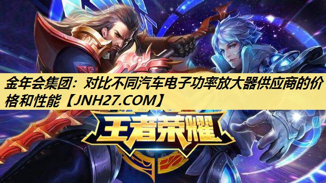 金年会集团:对比不同汽车电子功率放大器供应商的价格和性能 金年会集团:对比不同汽车电子功率放大器供应商的价格和性能