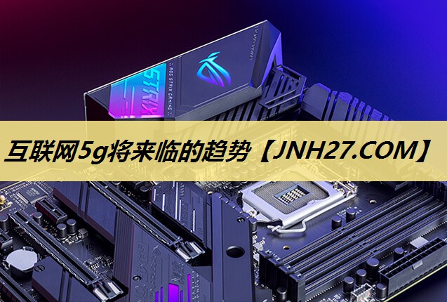 互联网5g将来临的趋势 互联网5g将来临的趋势