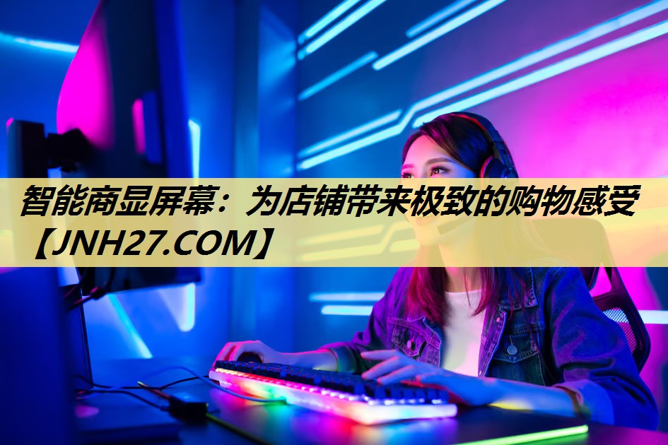 智能商显屏幕:为店铺带来极致的购物感受 智能商显屏幕:为店铺带来极致的购物感受