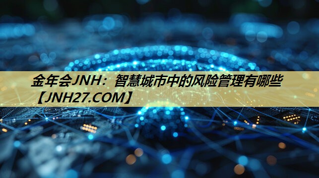 金年会JNH:智慧城市中的风险管理有哪些 金年会JNH:智慧城市中的风险管理有哪些