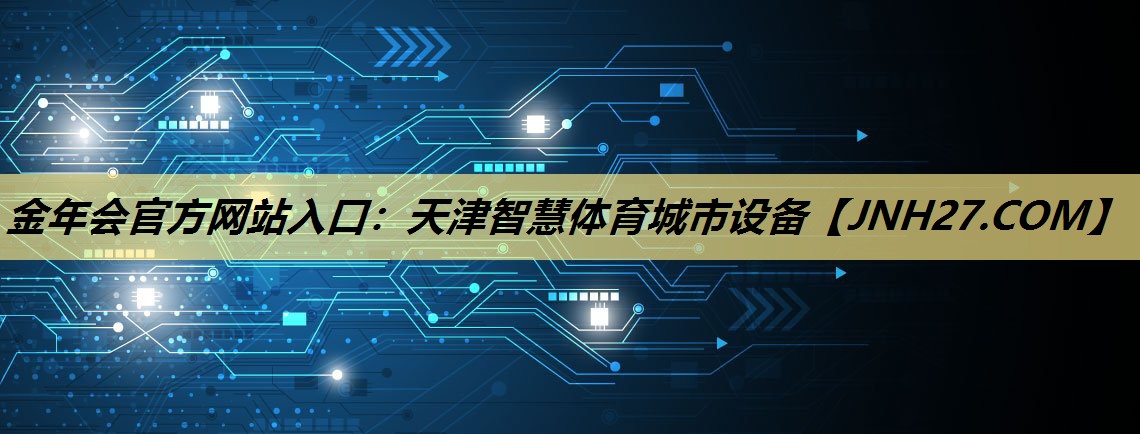 <strong>金年会官方网站入口:天津智慧体育城市设备</strong> <strong>金年会官方网站入口:天津智慧体育城市设备</strong>