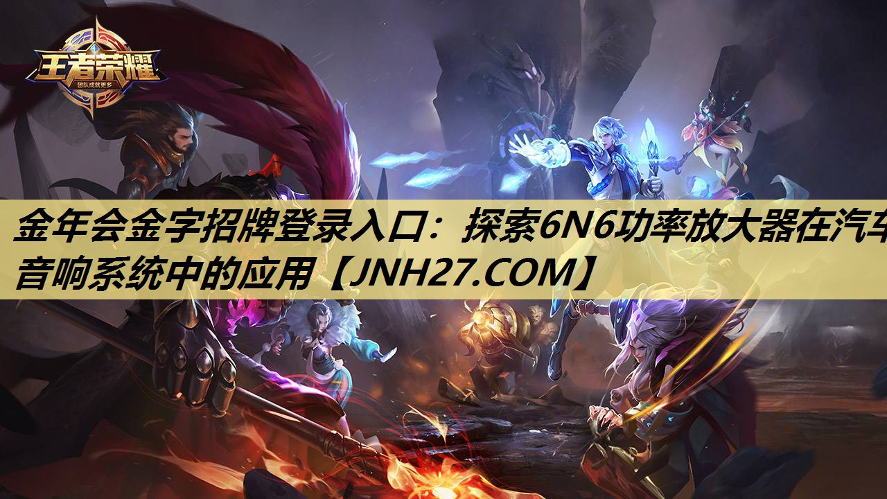 <strong>金年会金字招牌登录入口:探索6N6功率放大器在汽车音响系统中的应用</strong> <strong>金年会金字招牌登录入口:探索6N6功率放大器在汽车音响系统中的应用</strong>