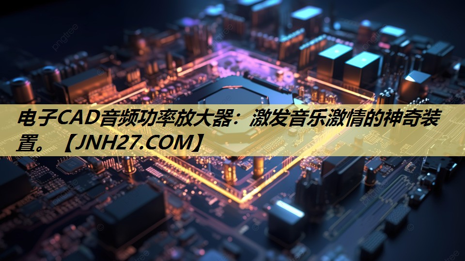 <strong>电子CAD音频功率放大器:激发音乐激情的神奇装置。</strong> <strong>电子CAD音频功率放大器:激发音乐激情的神奇装置。</strong>