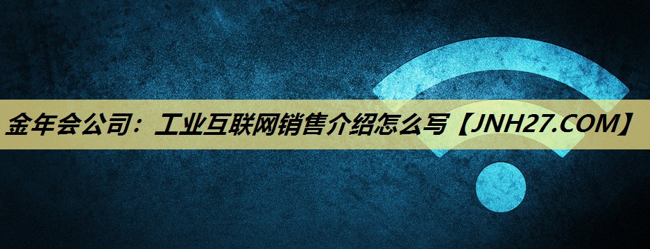 金年会公司:工业互联网销售介绍怎么写 金年会公司:工业互联网销售介绍怎么写