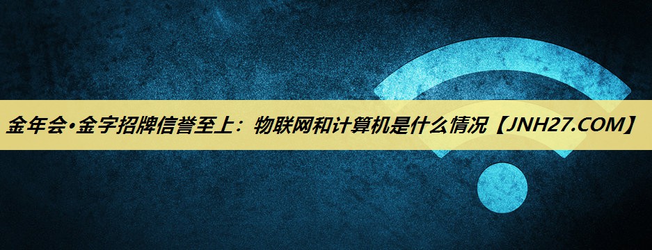 金年会·金字招牌信誉至上：物联网和计算机是什么情况