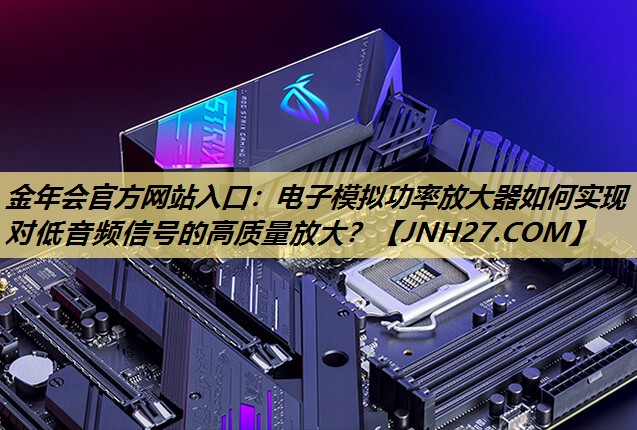 金年会官方网站入口：电子模拟功率放大器如何实现对低音频信号的高质量放大？