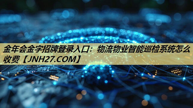 金年会金字招牌登录入口：物流物业智能巡检系统怎么收费