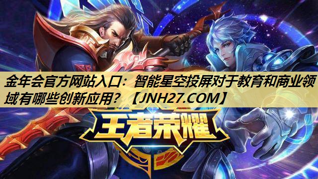 金年会官方网站入口：智能星空投屏对于教育和商业领域有哪些创新应用？