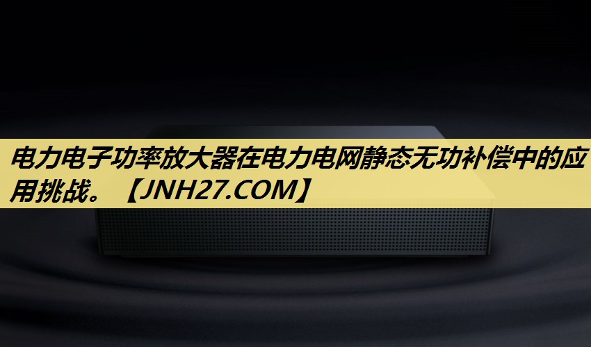 电力电子功率放大器在电力电网静态无功补偿中的应用挑战。 电力电子功率放大器在电力电网静态无功补偿中的应用挑战。