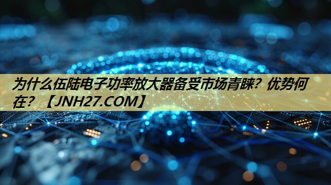 为什么伍陆电子功率放大器备受市场青睐?优势何在? 为什么伍陆电子功率放大器备受市场青睐?优势何在?
