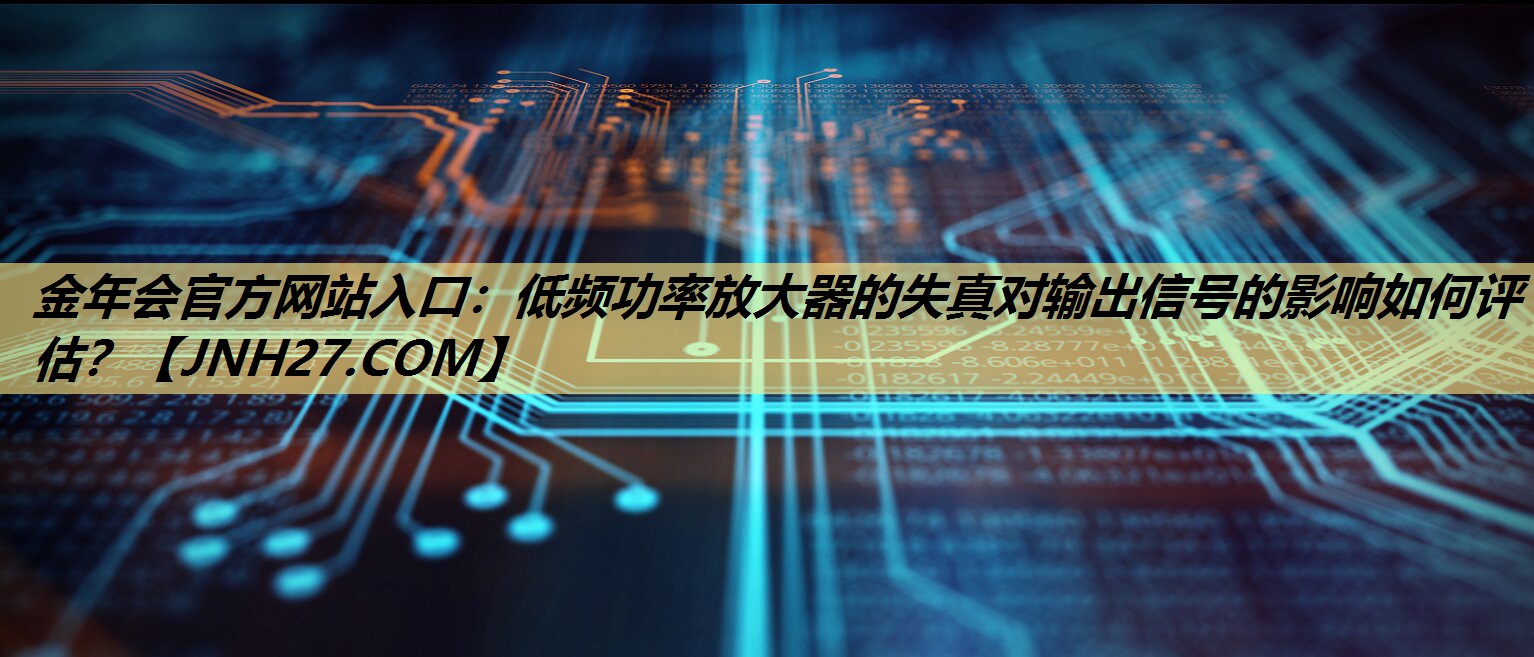 低频功率放大器的失真对输出信号的影响如何评估? 低频功率放大器的失真对输出信号的影响如何评估?