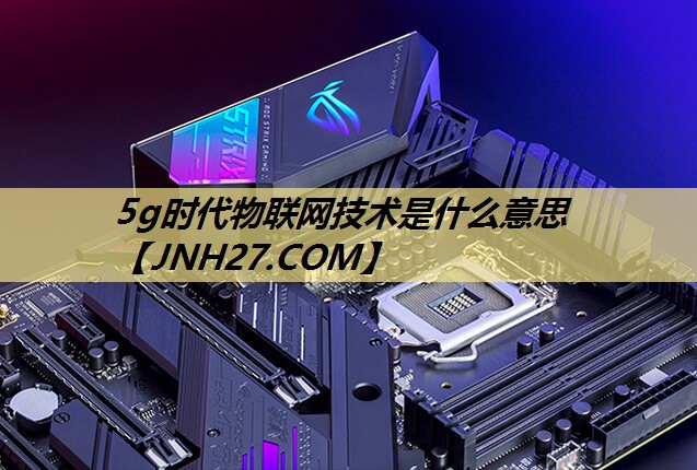 5g时代物联网技术是什么意思 5g时代物联网技术是什么意思