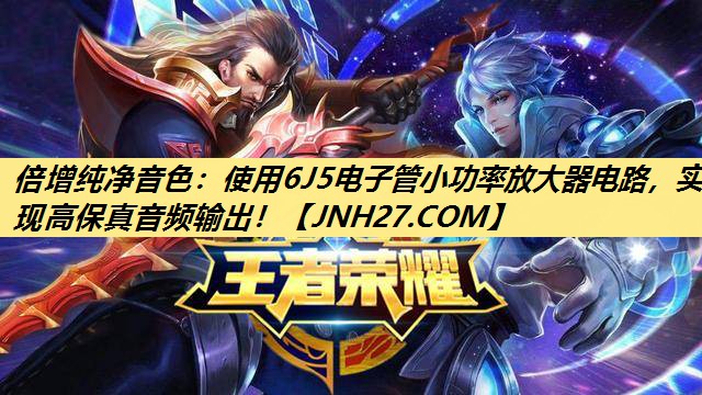 倍增纯净音色:使用6J5电子管小功率放大器电路,实现高保真音频输出! 倍增纯净音色:使用6J5电子管小功率放大器电路,实现高保真音频输出!