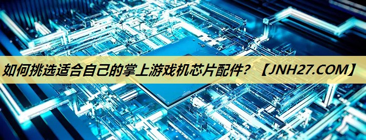 如何挑选适合自己的掌上游戏机芯片配件? 如何挑选适合自己的掌上游戏机芯片配件?
