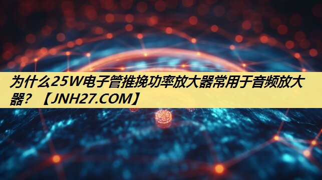 为什么25W电子管推挽功率放大器常用于音频放大器? 为什么25W电子管推挽功率放大器常用于音频放大器?