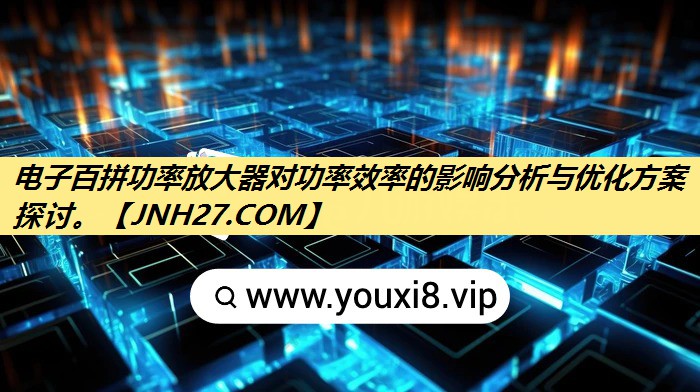 电子百拼功率放大器对功率效率的影响分析与优化方案探讨。 电子百拼功率放大器对功率效率的影响分析与优化方案探讨。