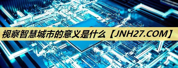 视察智慧城市的意义是什么 视察智慧城市的意义是什么