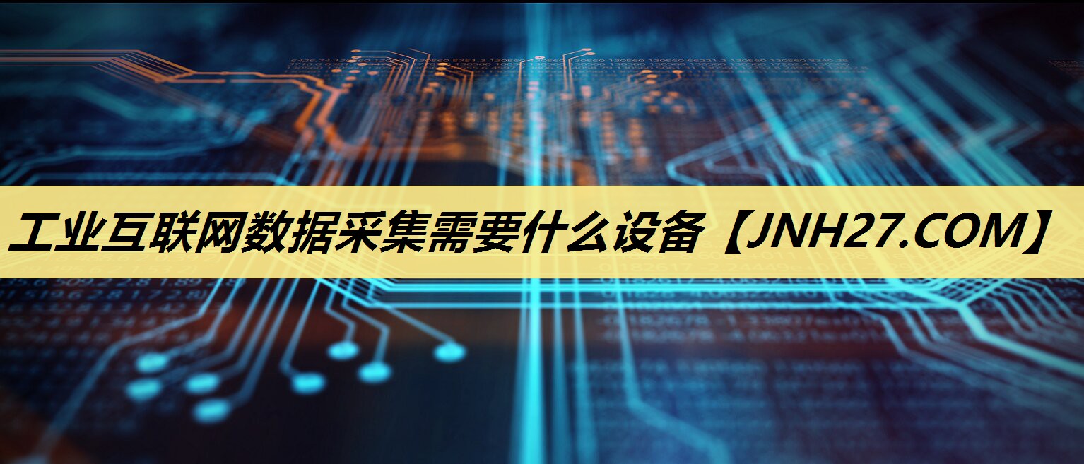 工业互联网数据采集需要什么设备 工业互联网数据采集需要什么设备