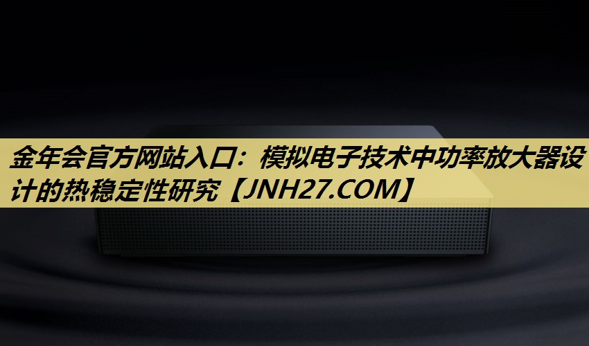 模拟电子技术中功率放大器设计的热稳定性研究 模拟电子技术中功率放大器设计的热稳定性研究